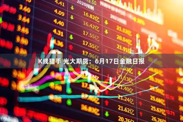 K线猎手 光大期货：6月17日金融日报