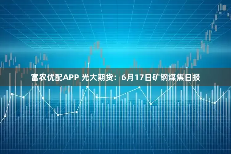 富农优配APP 光大期货：6月17日矿钢煤焦日报