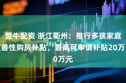 盟牛配资 浙江衢州：推行多孩家庭改善性购房补贴，最高可申请补贴20万元