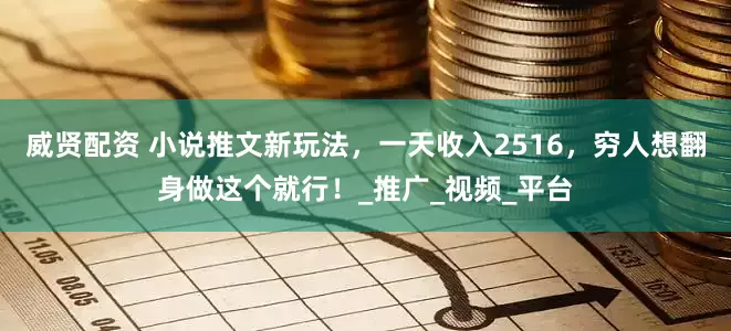 威贤配资 小说推文新玩法，一天收入2516，穷人想翻身做这个就行！_推广_视频_平台