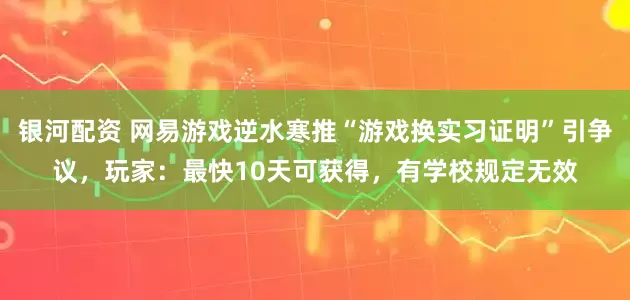 银河配资 网易游戏逆水寒推“游戏换实习证明”引争议，玩家：最快10天可获得，有学校规定无效