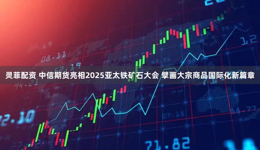 灵菲配资 中信期货亮相2025亚太铁矿石大会 擘画大宗商品国际化新篇章
