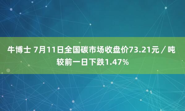牛博士 7月11日全国碳市场收盘价73.21元／吨 较前一日下跌1.47%