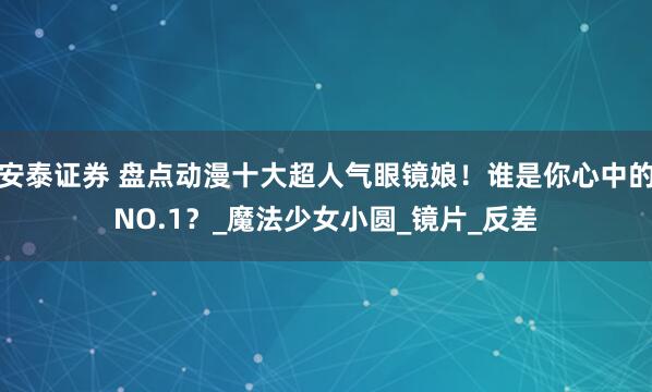 安泰证券 盘点动漫十大超人气眼镜娘！谁是你心中的NO.1？_魔法少女小圆_镜片_反差