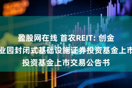 盈股网在线 首农REIT: 创金合信首农产业园封闭式基础设施证券投资基金上市交易公告书