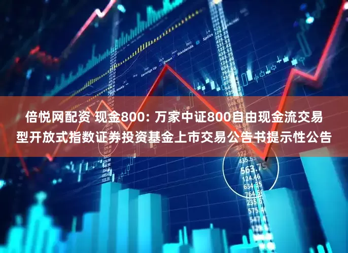 倍悦网配资 现金800: 万家中证800自由现金流交易型开放式指数证券投资基金上市交易公告书提示性公告