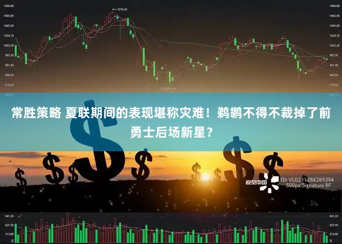 常胜策略 夏联期间的表现堪称灾难！鹈鹕不得不裁掉了前勇士后场新星？