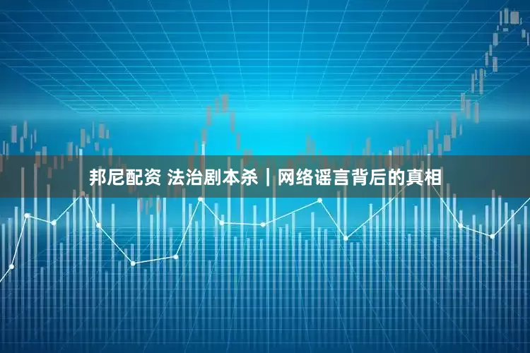 邦尼配资 法治剧本杀｜网络谣言背后的真相