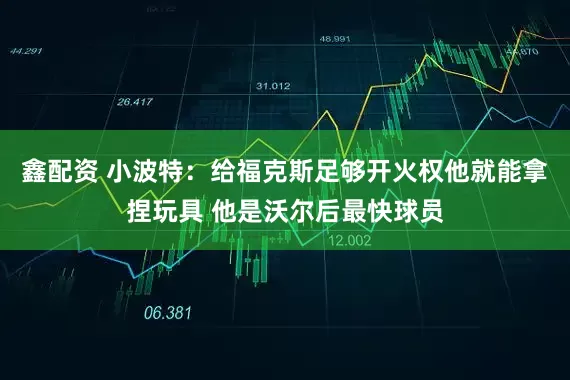 鑫配资 小波特：给福克斯足够开火权他就能拿捏玩具 他是沃尔后最快球员