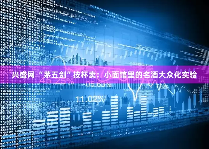 兴盛网 “茅五剑”按杯卖：小面馆里的名酒大众化实验