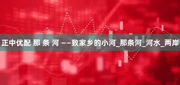 正中优配 那 条 河 ——致家乡的小河_那条河_河水_两岸