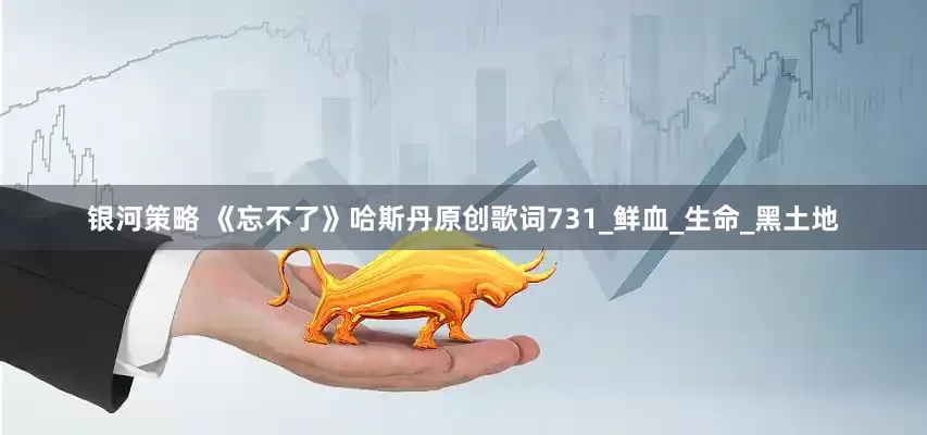 银河策略 《忘不了》哈斯丹原创歌词731_鲜血_生命_黑土地