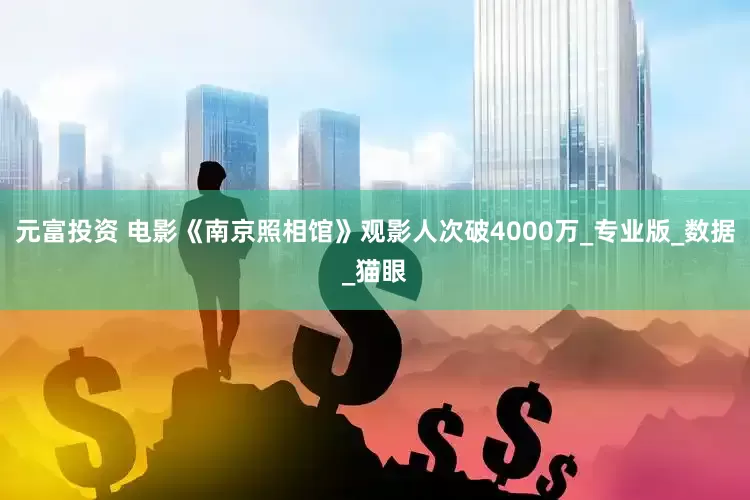 元富投资 电影《南京照相馆》观影人次破4000万_专业版_数据_猫眼