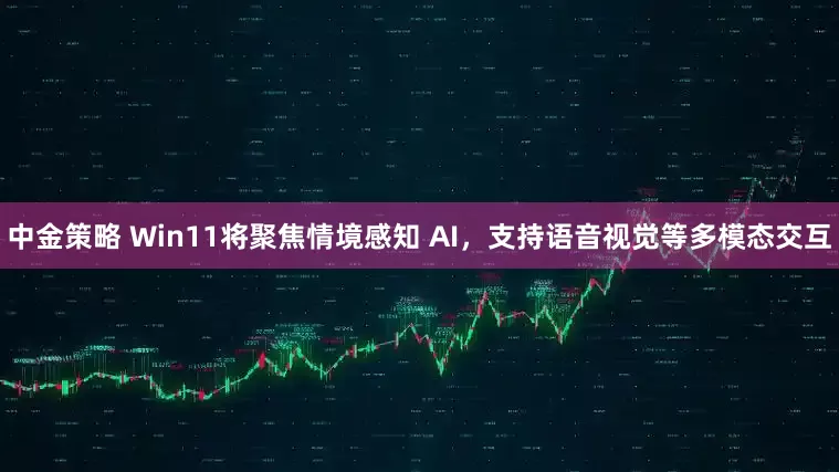 中金策略 Win11将聚焦情境感知 AI，支持语音视觉等多模态交互