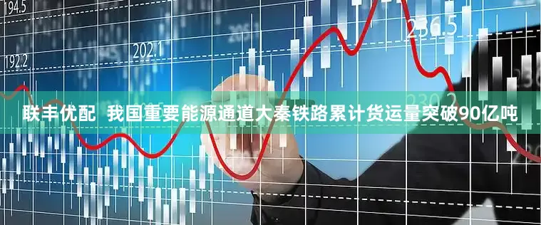 联丰优配  我国重要能源通道大秦铁路累计货运量突破90亿吨
