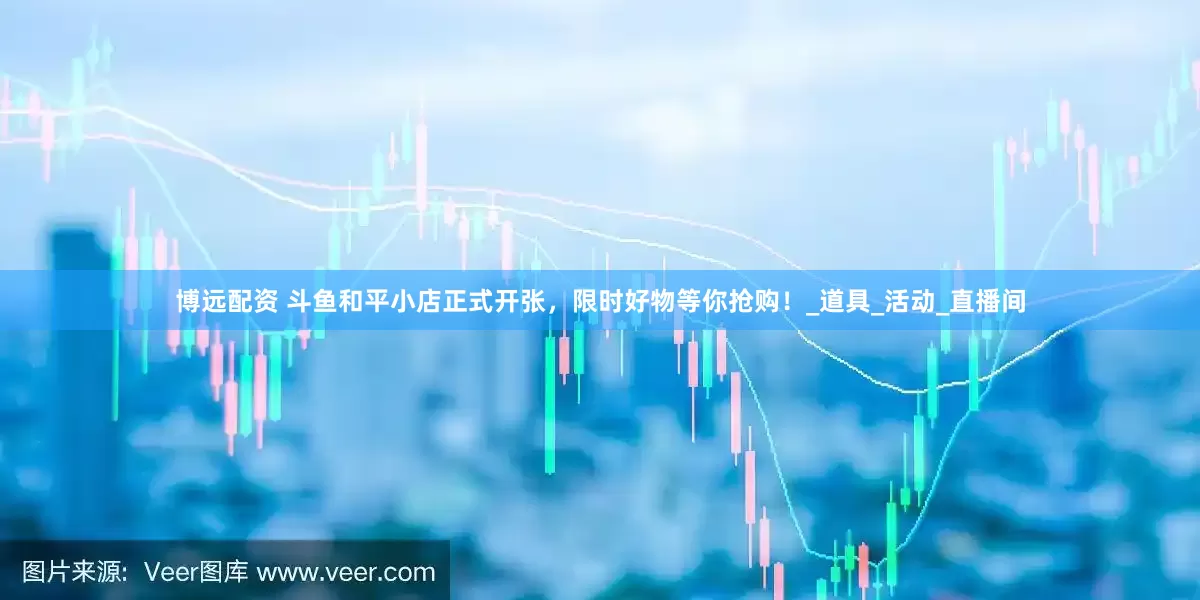 博远配资 斗鱼和平小店正式开张，限时好物等你抢购！_道具_活动_直播间