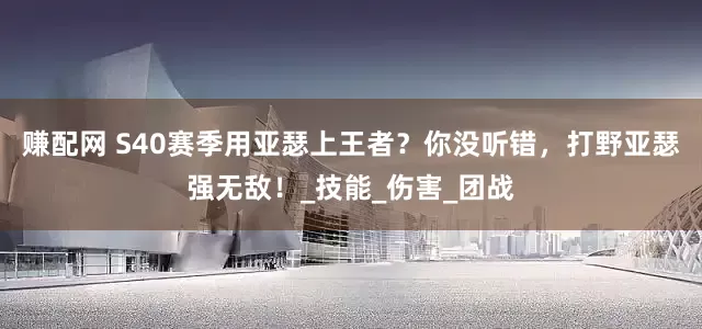 赚配网 S40赛季用亚瑟上王者？你没听错，打野亚瑟强无敌！_技能_伤害_团战