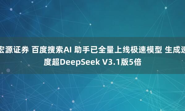 宏源证券 百度搜索AI 助手已全量上线极速模型 生成速度超DeepSeek V3.1版5倍