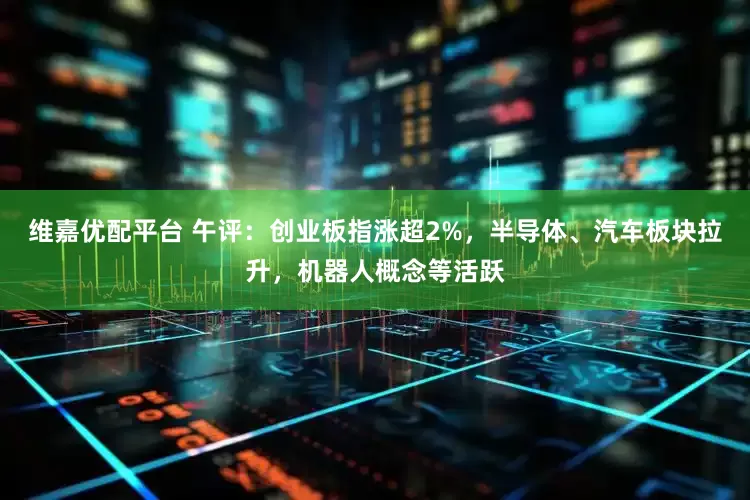 维嘉优配平台 午评：创业板指涨超2%，半导体、汽车板块拉升，机器人概念等活跃