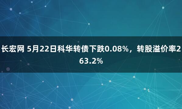 长宏网 5月22日科华转债下跌0.08%，转股溢价率263.2%