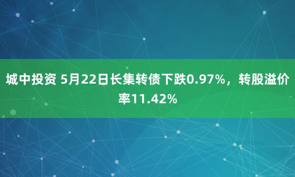 城中投资 5月22日长集转债下跌0.97%，转股溢价率11.42%