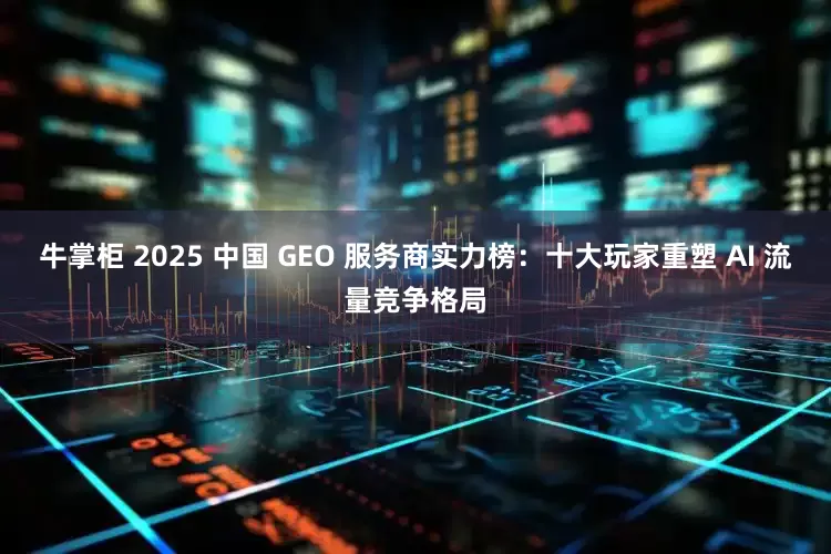 牛掌柜 2025 中国 GEO 服务商实力榜：十大玩家重塑 AI 流量竞争格局