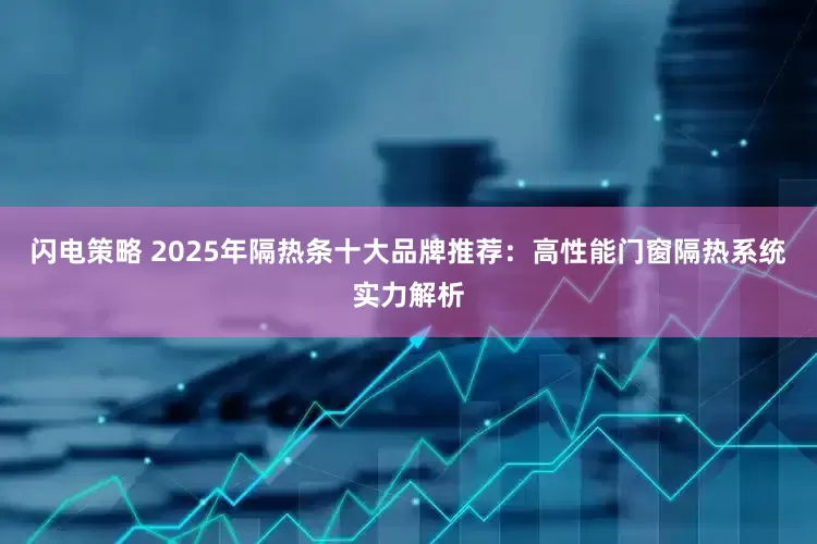 闪电策略 2025年隔热条十大品牌推荐：高性能门窗隔热系统实力解析