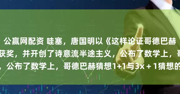 公赢网配资 哇塞，唐国明以《这样论证哥德巴赫猜想1+1与3x＋1》获奖，并开创了诗意流半途主义，公布了数学上，哥德巴赫猜想1+1与3x＋1猜想的新发现