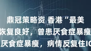 鼎冠策略资 香港“最美艳星”状态恢复良好，曾患厌食症暴瘦，病情反复住ICU