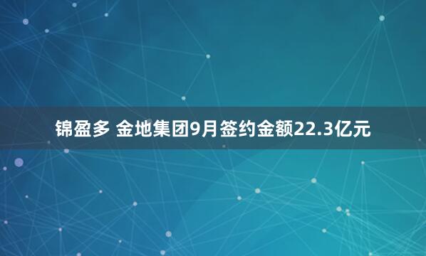 锦盈多 金地集团9月签约金额22.3亿元