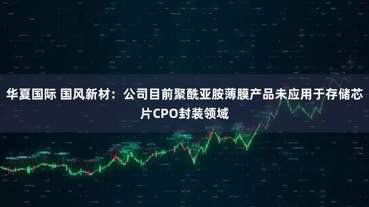 华夏国际 国风新材：公司目前聚酰亚胺薄膜产品未应用于存储芯片CPO封装领域