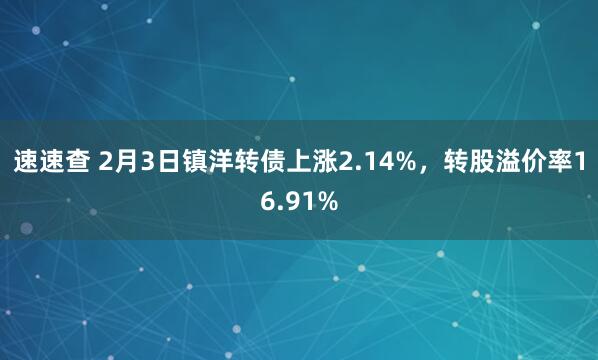 速速查 2月3日镇洋转债上涨2.14%，转股溢价率16.91%