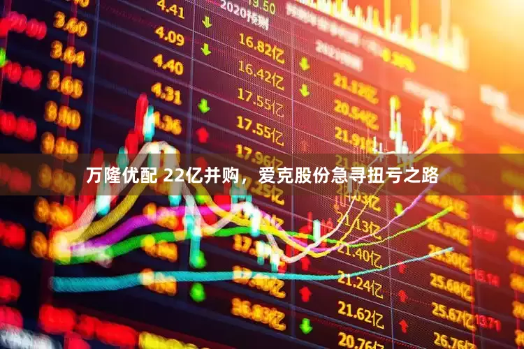 万隆优配 22亿并购，爱克股份急寻扭亏之路