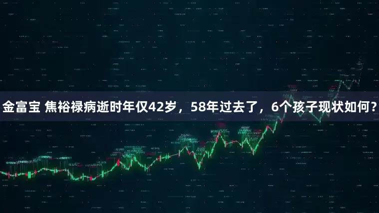金富宝 焦裕禄病逝时年仅42岁，58年过去了，6个孩子现状如何？