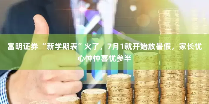 富明证券 “新学期表”火了,7月1就开始放暑假,家长忧心忡忡喜忧参半