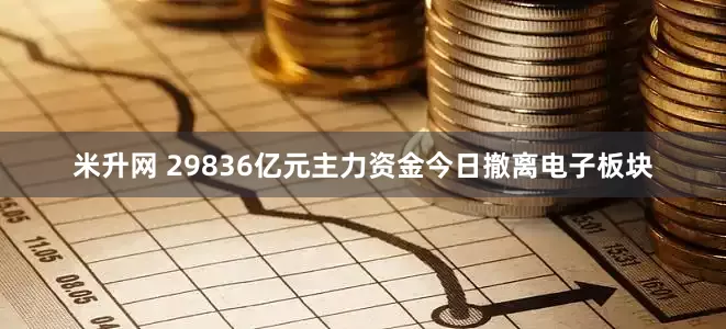 米升网 29836亿元主力资金今日撤离电子板块