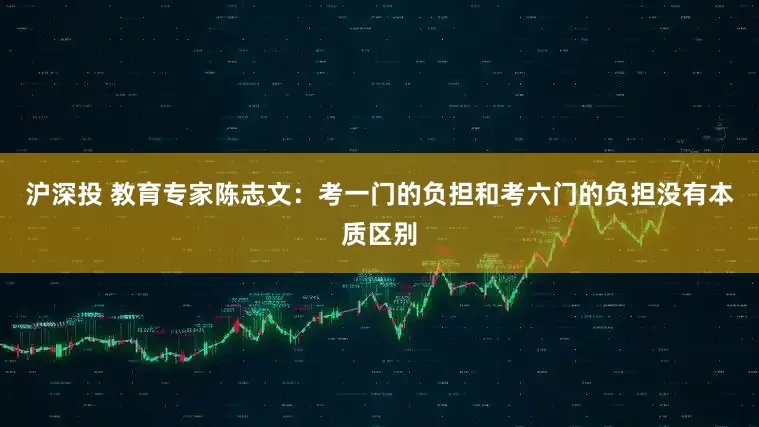 沪深投 教育专家陈志文:考一门的负担和考六门的负担没有本质区别