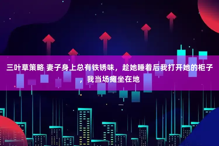 三叶草策略 妻子身上总有铁锈味,趁她睡着后我打开她的柜子,我当场瘫坐在地