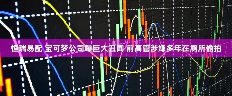 恒瑞易配 宝可梦公司曝巨大丑闻 前高管涉嫌多年在厕所偷拍